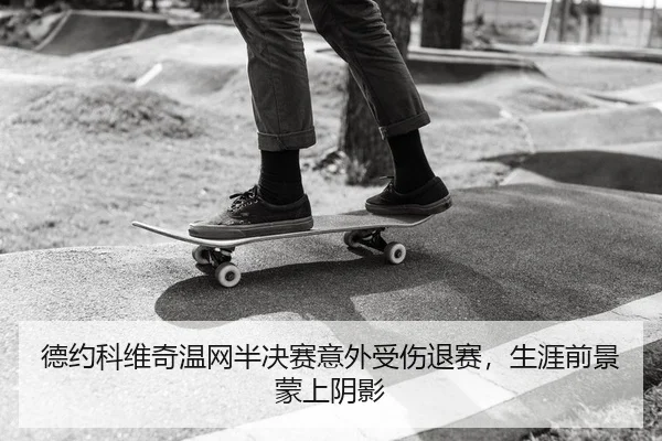 德约科维奇温网半决赛意外受伤退赛，生涯前景蒙上阴影