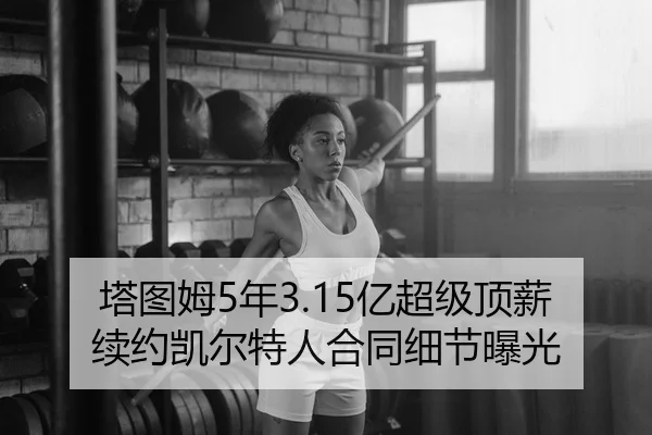 塔图姆5年3.15亿超级顶薪续约凯尔特人合同细节曝光